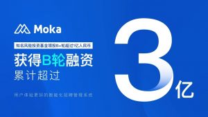 Moka（智能化招聘管理系統(tǒng)）完成億元B+輪融資，B輪融資累計超過3億人民幣